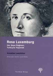 Rosa Luxemburg: Her Şeye Rağmen Tutkuyla Yaşamak                                                                                                                                                                                                               