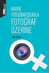 Kadın Fotoğrafçılarla Fotoğraf Üzerine                                                                                                                                                                                                                         